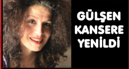 GÜLŞEN’DE KANSERE YENİLDİ