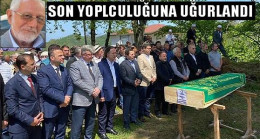 SON YOLCULUĞUNA UĞURLANDI