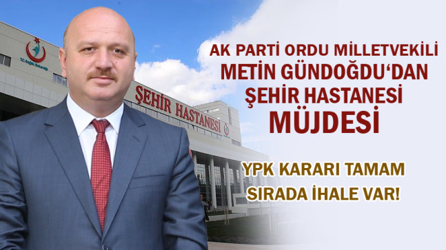 ŞEHİR HASTANESİ MÜJDESİNİ GÜNDOĞDU VERDİ  “YPK KARARI TAMAM SIRADA İHALE VAR”