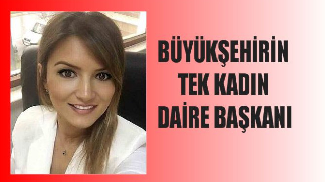 BÜYÜKŞEHİRİN TEK KADIN DAİRE BAŞKANI