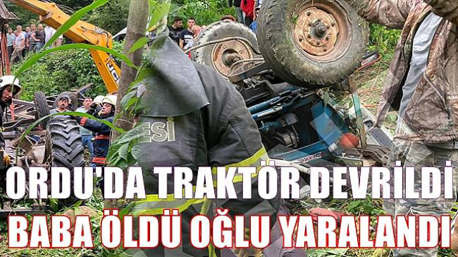 ORDU’DA TRAKTÖR DEVRİLDİ BABA ÖLDÜ OĞLU YARALANDI